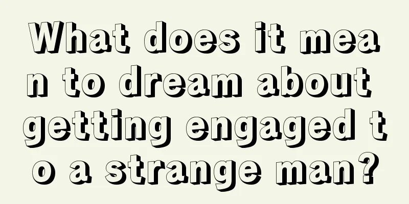 What does it mean to dream about getting engaged to a strange man?