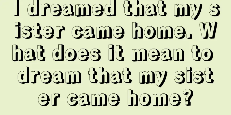 I dreamed that my sister came home. What does it mean to dream that my sister came home?