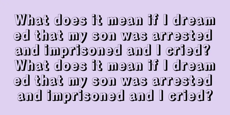 What does it mean if I dreamed that my son was arrested and imprisoned and I cried? What does it mean if I dreamed that my son was arrested and imprisoned and I cried?