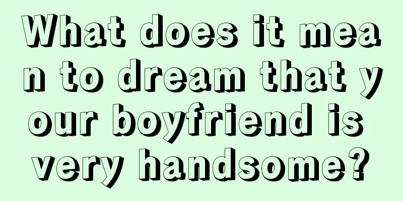 What does it mean to dream that your boyfriend is very handsome?