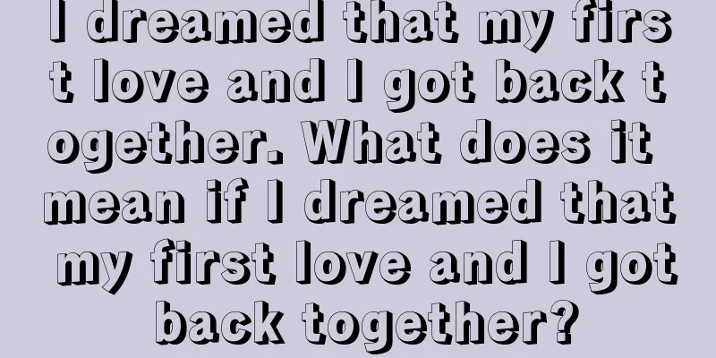 I dreamed that my first love and I got back together. What does it mean if I dreamed that my first love and I got back together?