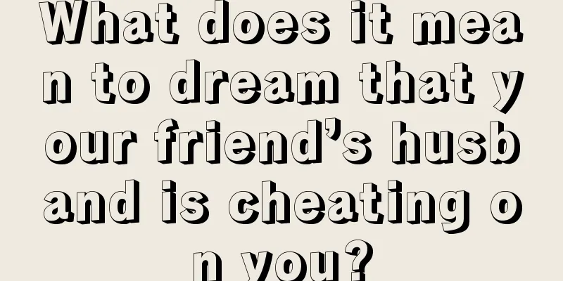 What does it mean to dream that your friend’s husband is cheating on you?