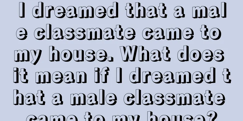 I dreamed that a male classmate came to my house. What does it mean if I dreamed that a male classmate came to my house?