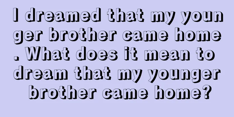 I dreamed that my younger brother came home. What does it mean to dream that my younger brother came home?