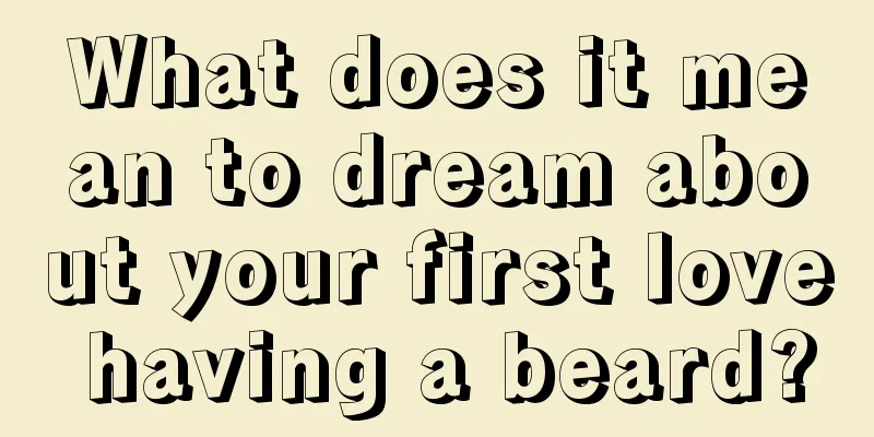 What does it mean to dream about your first love having a beard?