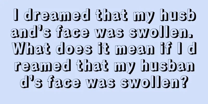 I dreamed that my husband’s face was swollen. What does it mean if I dreamed that my husband’s face was swollen?