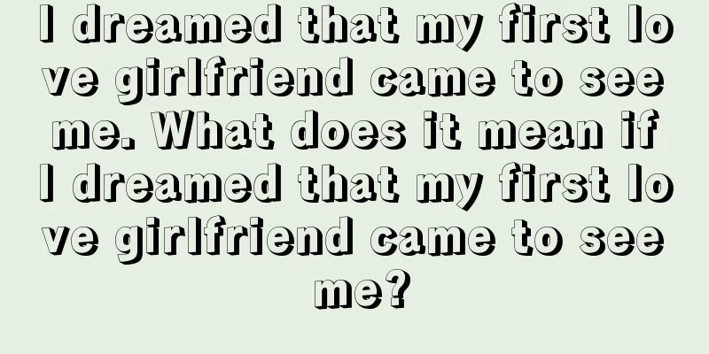 I dreamed that my first love girlfriend came to see me. What does it mean if I dreamed that my first love girlfriend came to see me?