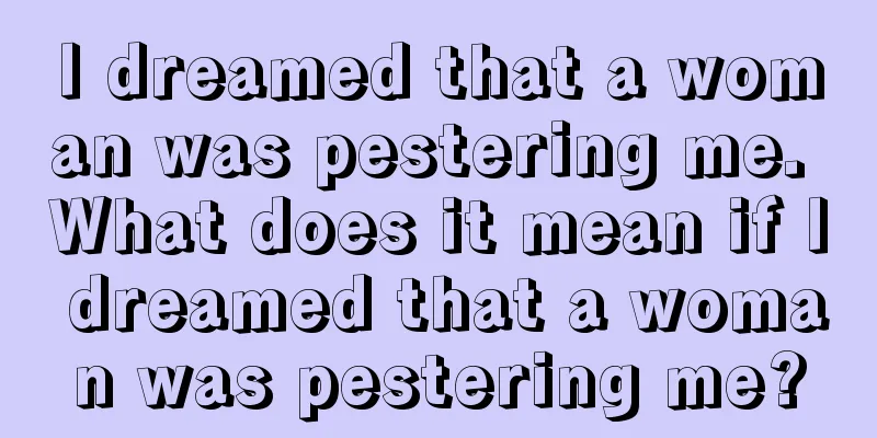 I dreamed that a woman was pestering me. What does it mean if I dreamed that a woman was pestering me?