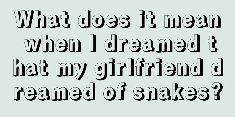 What does it mean when I dreamed that my girlfriend dreamed of snakes?