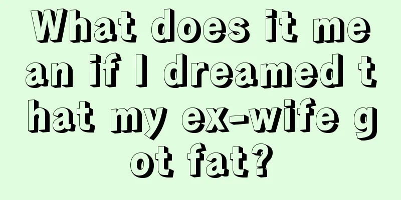 What does it mean if I dreamed that my ex-wife got fat?