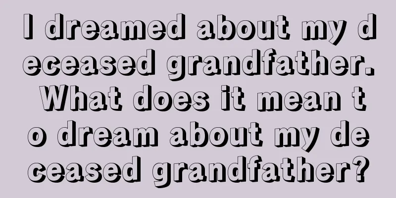 I dreamed about my deceased grandfather. What does it mean to dream about my deceased grandfather?