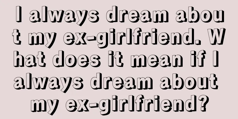 I always dream about my ex-girlfriend. What does it mean if I always dream about my ex-girlfriend?