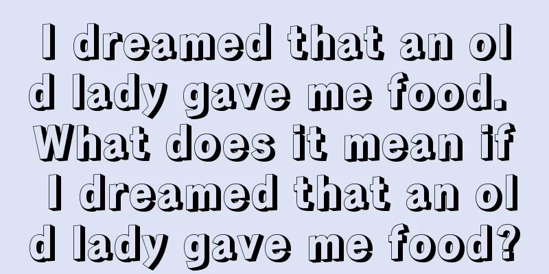 I dreamed that an old lady gave me food. What does it mean if I dreamed that an old lady gave me food?