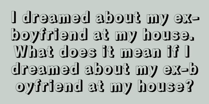 I dreamed about my ex-boyfriend at my house. What does it mean if I dreamed about my ex-boyfriend at my house?