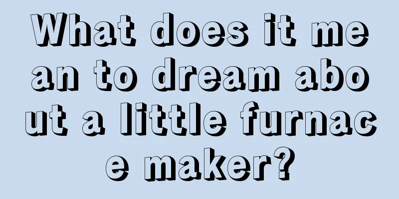 What does it mean to dream about a little furnace maker?