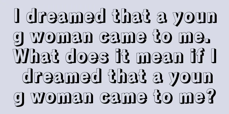 I dreamed that a young woman came to me. What does it mean if I dreamed that a young woman came to me?